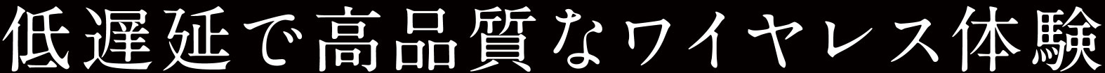 低遅延で⾼品質なワイヤレス体験