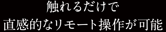 触れるだけで直感的なリモート操作が可能