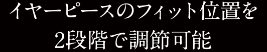 イヤーピースのフィット位置を2段階で調節可能