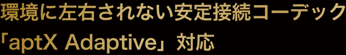 環境に左右されない安定接続コーデック「aptX Adaptive」対応