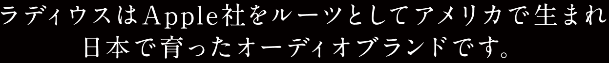 ラディウスはApple社をルーツとしてアメリカで生まれ日本で育ったオーディオブランドです。