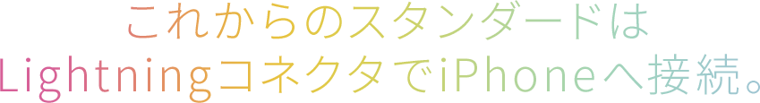 これからのスタンダードは LightningコネクタでiPhoneへ接続。