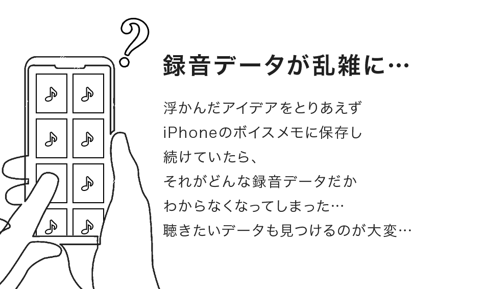 録音データが乱雑に… 浮かんだアイデアをとりあえずiPhoneのボイスメモに保存し続けていたら、それがどんな録音データだかわからなくなってしまった…聴きたいデータも見つけるのが大変…