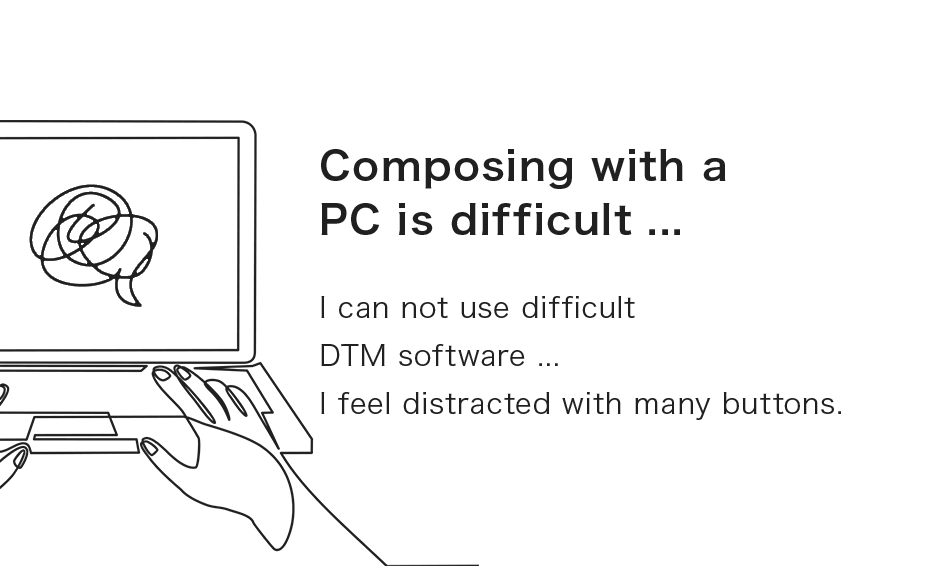 Composing with a PC is difficult ... I can not use difficult DTM software ...I feel distracted with many buttons.